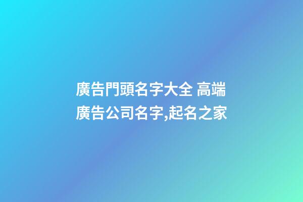 廣告門頭名字大全 高端廣告公司名字,起名之家-第1張-公司起名-玄機派